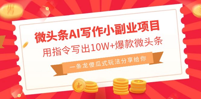 微头条AI写作小副业项目，用指令写出10W 爆款微头条，一条龙傻瓜式玩法-橙雨网赚
