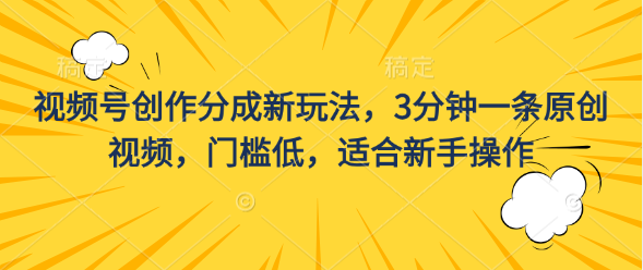 视频号创作分成新玩法，3分钟一条原创视频，门槛低适合新手操作-橙雨网赚